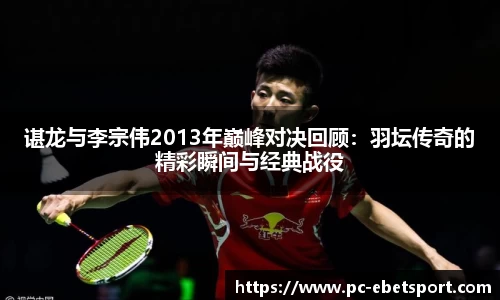 谌龙与李宗伟2013年巅峰对决回顾：羽坛传奇的精彩瞬间与经典战役